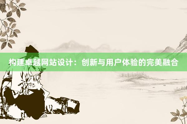 构建卓越网站设计：创新与用户体验的完美融合