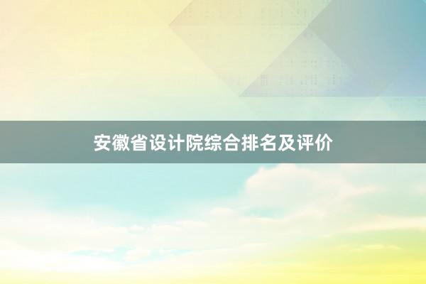 安徽省设计院综合排名及评价