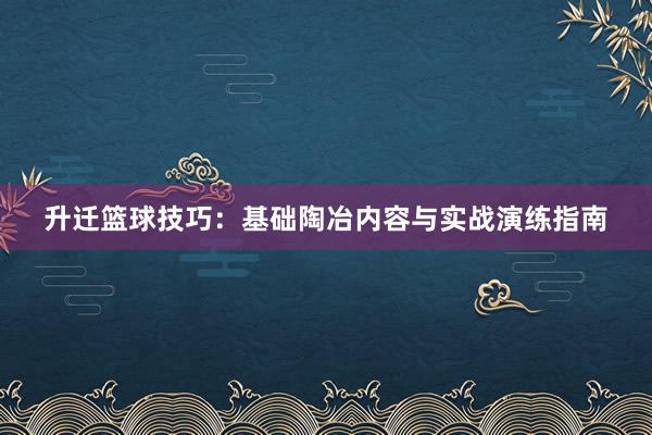 升迁篮球技巧：基础陶冶内容与实战演练指南