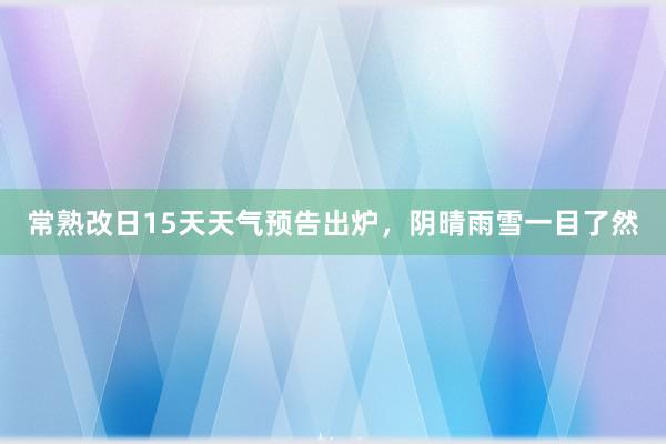 常熟改日15天天气预告出炉，阴晴雨雪一目了然