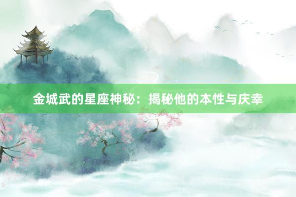 金城武的星座神秘：揭秘他的本性与庆幸